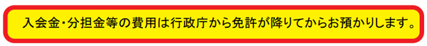 入会金・分担金等の費用は行政庁から免許が降りてからお預かりします。